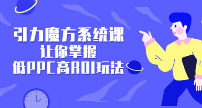引力魔方广告投放培训:玩转低PPC高ROI玩法 引力魔方广告投放培训:玩转低PPC高ROI玩法