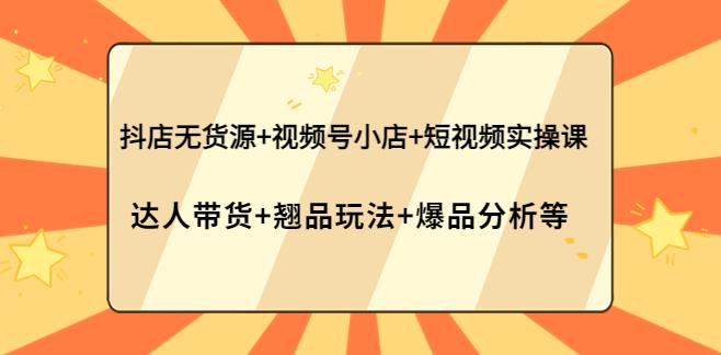 短视频带货怎么做:抖店无货源+视频号小店+短视频实操课 短视频带货怎么做:抖店无货源+视频号小店+短视频实操课