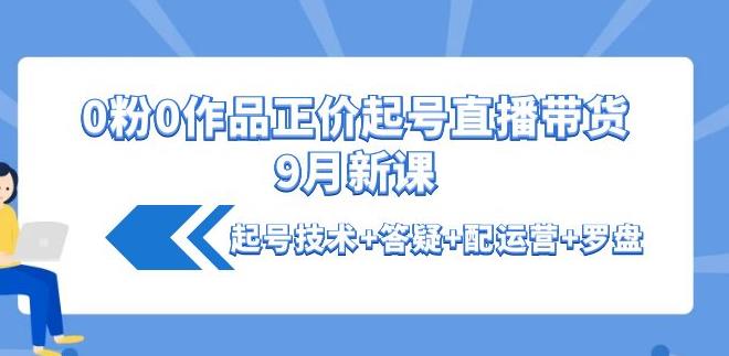 抖音正价起号:0粉0作品正价起号直播带货9月新课:起号技术+答疑+配运营+罗盘 抖音正价起号:0粉0作品正价起号直播带货9月新课:起号技术+答疑+配运营+罗盘
