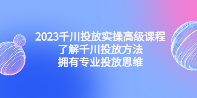 2023千川广告怎么投:千川投放实操高级课程,拥有专业投放思维 2023千川广告怎么投:千川投放实操高级课程,拥有专业投放思维