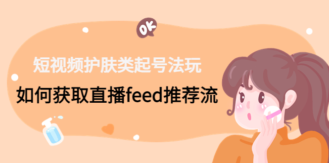 护肤短视频直播怎么做:获取直播feed推荐流,短视频护肤类起号玩法 护肤短视频直播怎么做:获取直播feed推荐流,短视频护肤类起号玩法